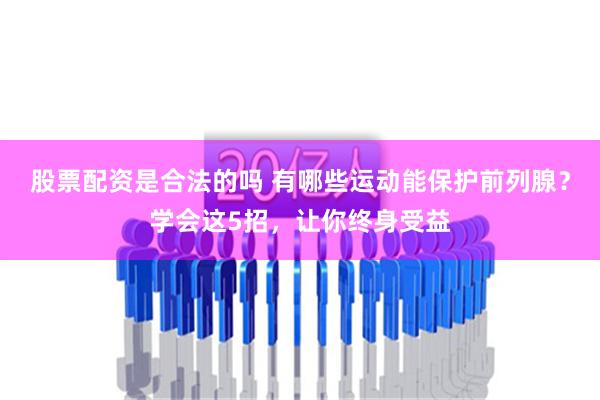 股票配资是合法的吗 有哪些运动能保护前列腺？学会这5招，让你终身受益