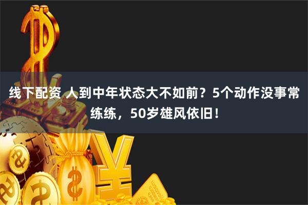 线下配资 人到中年状态大不如前？5个动作没事常练练，50岁雄风依旧！