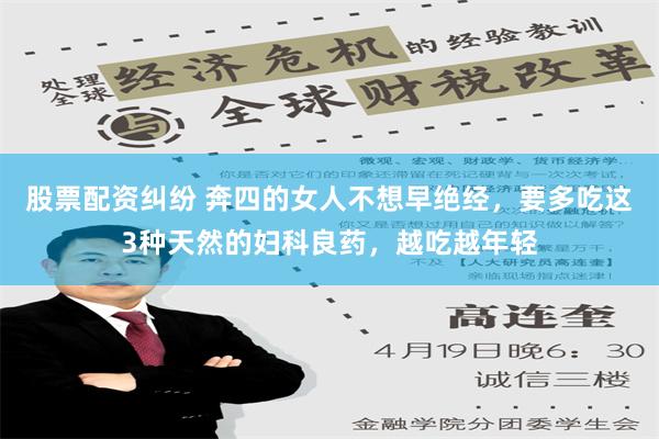 股票配资纠纷 奔四的女人不想早绝经，要多吃这3种天然的妇科良药，越吃越年轻