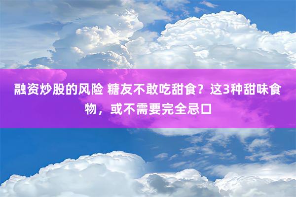 融资炒股的风险 糖友不敢吃甜食？这3种甜味食物，或不需要完全忌口