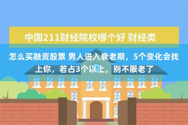 怎么买融资股票 男人进入衰老期，5个变化会找上你，若占3个以上，别不服老了