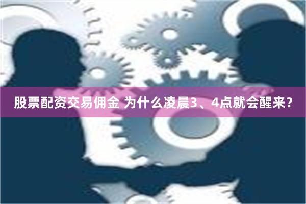 股票配资交易佣金 为什么凌晨3、4点就会醒来？