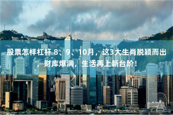 股票怎样杠杆 8、9、10月，这3大生肖脱颖而出，财库爆满，生活再上新台阶！