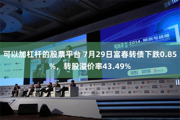 可以加杠杆的股票平台 7月29日富春转债下跌0.85%，转股溢价率43.49%