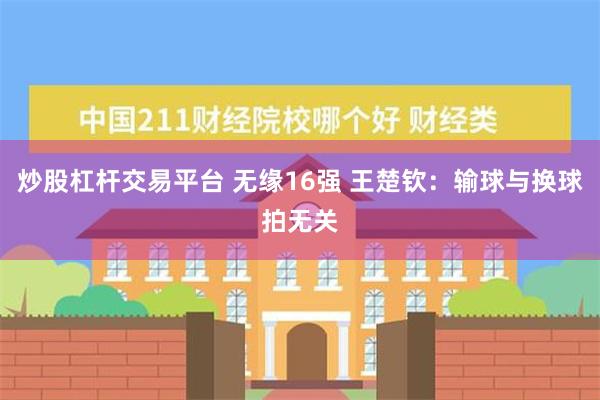 炒股杠杆交易平台 无缘16强 王楚钦：输球与换球拍无关