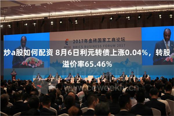 炒a股如何配资 8月6日利元转债上涨0.04%，转股溢价率65.46%