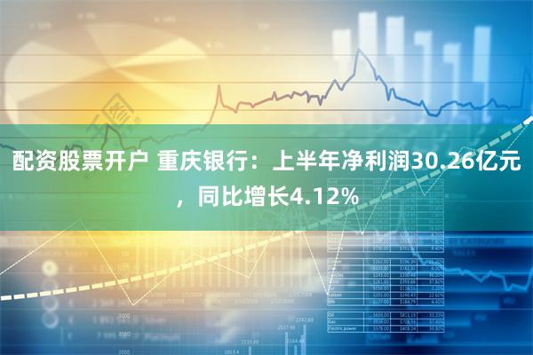 配资股票开户 重庆银行：上半年净利润30.26亿元，同比增长4.12%