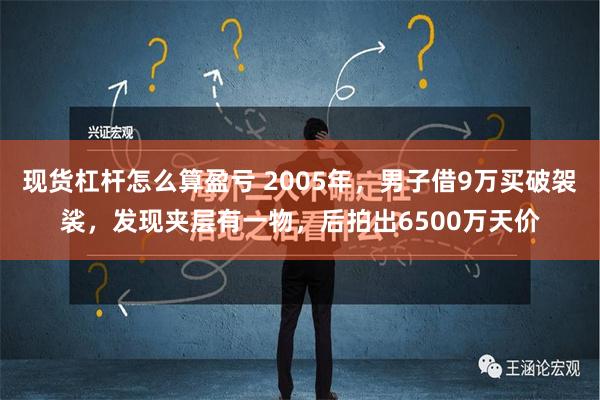 现货杠杆怎么算盈亏 2005年，男子借9万买破袈裟，发现夹层有一物，后拍出6500万天价