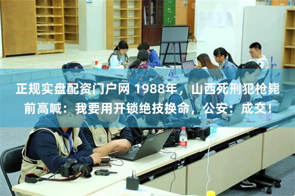 正规实盘配资门户网 1988年，山西死刑犯枪毙前高喊：我要用开锁绝技换命，公安：成交！