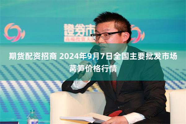 期货配资招商 2024年9月7日全国主要批发市场莴笋价格行情