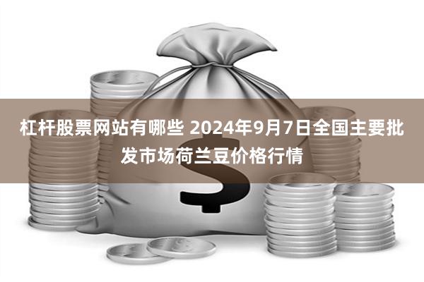 杠杆股票网站有哪些 2024年9月7日全国主要批发市场荷兰豆价格行情