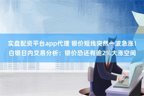 实盘配资平台app代理 银价短线突然一波急涨！白银日内交易分析：银价恐还有逾2%大涨空间