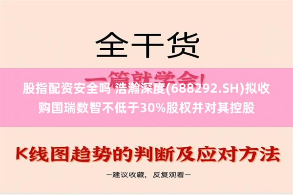 股指配资安全吗 浩瀚深度(688292.SH)拟收购国瑞数智不低于30%股权并对其控股