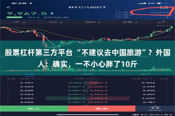 股票杠杆第三方平台 “不建议去中国旅游”？外国人：确实，一不小心胖了10斤