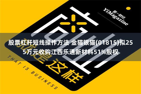 股票杠杆短线操作方法 金猫银猫(01815)拟255万元收购江西乐通新材料51%股权