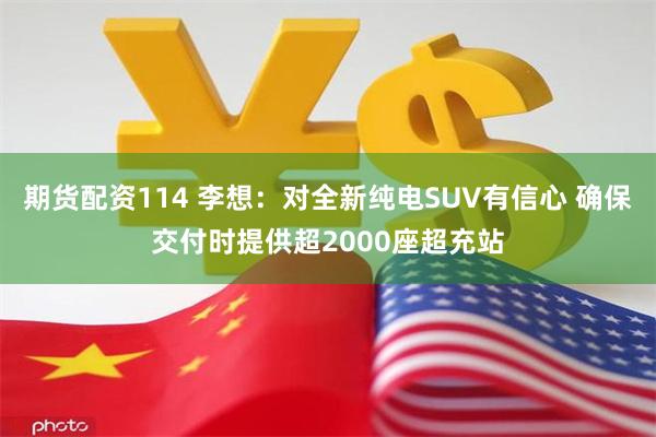 期货配资114 李想：对全新纯电SUV有信心 确保交付时提供超2000座超充站