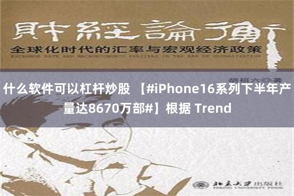 什么软件可以杠杆炒股 【#iPhone16系列下半年产量达8670万部#】根据 Trend