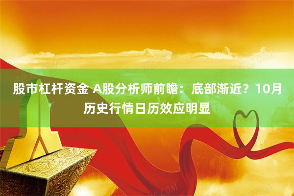 股市杠杆资金 A股分析师前瞻：底部渐近？10月历史行情日历效应明显