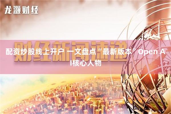 配资炒股线上开户 一文盘点“最新版本”Open AI核心人物