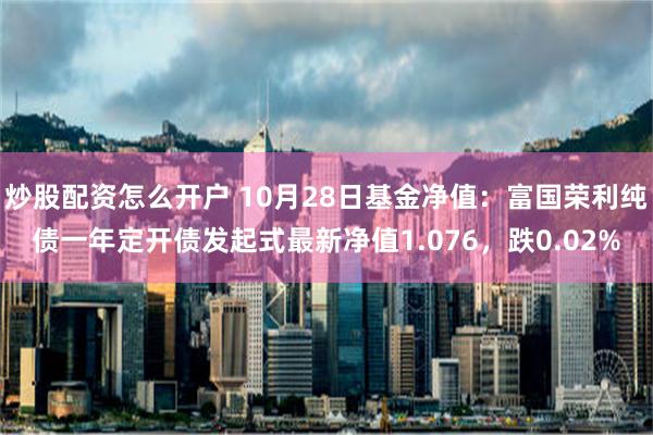 炒股配资怎么开户 10月28日基金净值：富国荣利纯债一年定开债发起式最新净值1.076，跌0.02%