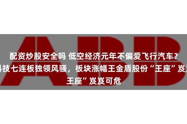 配资炒股安全吗 低空经济元年不偏爱飞行汽车？立航科技七连板独领风骚，板块涨幅王金盾股份“王座”岌岌可危