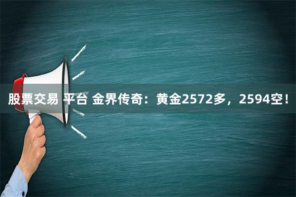 股票交易 平台 金界传奇：黄金2572多，2594空！