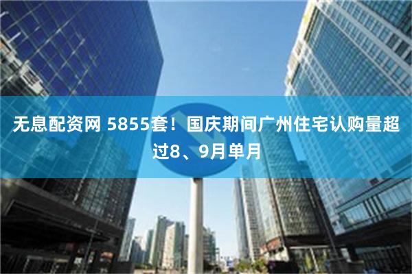 无息配资网 5855套！国庆期间广州住宅认购量超过8、9月单月