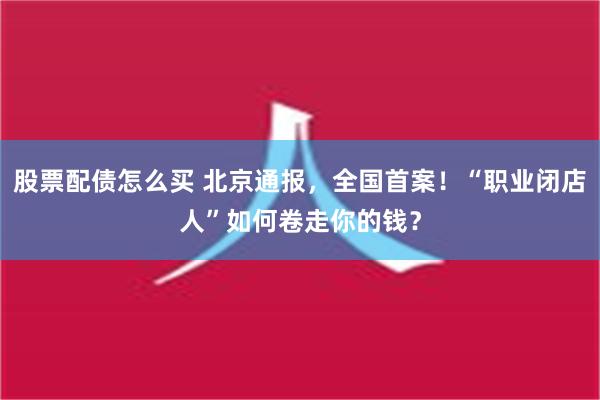 股票配债怎么买 北京通报，全国首案！“职业闭店人”如何卷走你的钱？