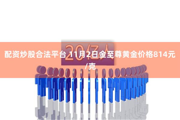 配资炒股合法平台 11月2日金至尊黄金价格814元/克