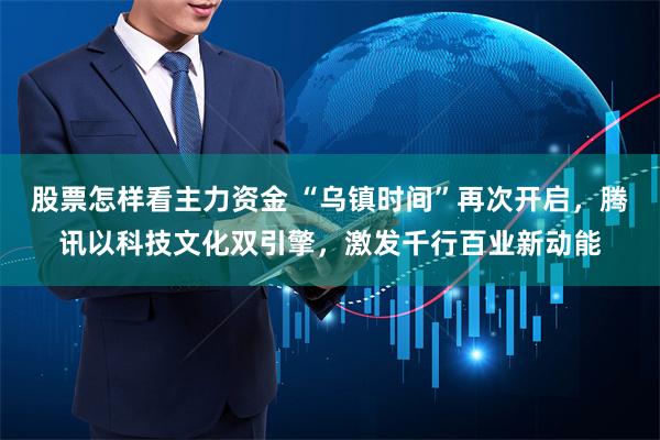 股票怎样看主力资金 “乌镇时间”再次开启，腾讯以科技文化双引擎，激发千行百业新动能