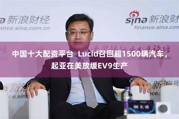 中国十大配资平台  Lucid召回超1500辆汽车，起亚在美放缓EV9生产