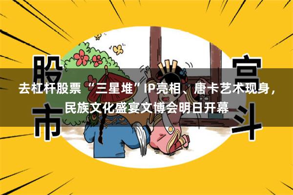 去杠杆股票 “三星堆”IP亮相、唐卡艺术现身，民族文化盛宴文博会明日开幕