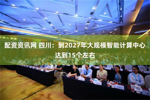 配资资讯网 四川：到2027年大规模智能计算中心达到15个左右