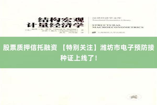 股票质押信托融资 【特别关注】潍坊市电子预防接种证上线了！