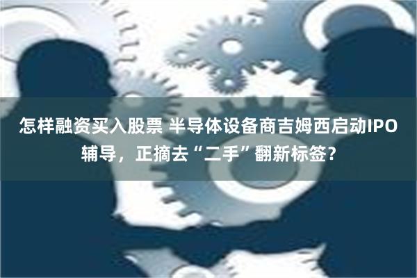 怎样融资买入股票 半导体设备商吉姆西启动IPO辅导，正摘去“二手”翻新标签？