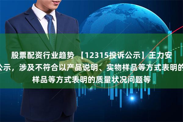 股票配资行业趋势 【12315投诉公示】王力安防新增6件投诉公示，涉及不符合以产品说明、实物样品等方式表明的质量状况问题等