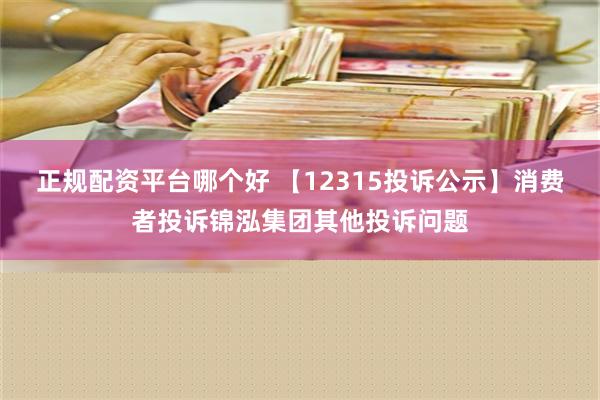 正规配资平台哪个好 【12315投诉公示】消费者投诉锦泓集团其他投诉问题