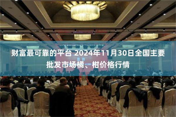 财富最可靠的平台 2024年11月30日全国主要批发市场橘、柑价格行情