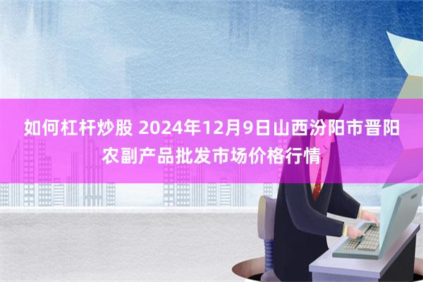 如何杠杆炒股 2024年12月9日山西汾阳市晋阳农副产品批发市场价格行情