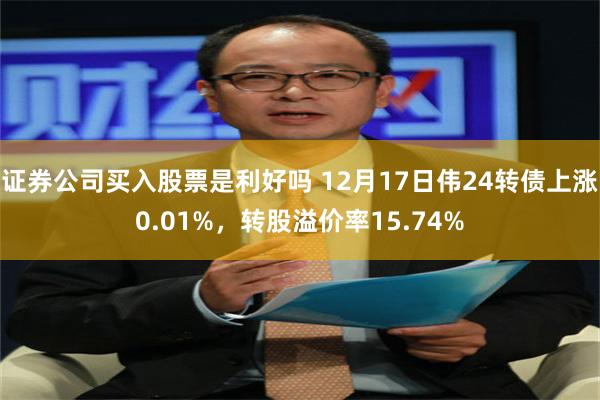 证券公司买入股票是利好吗 12月17日伟24转债上涨0.01%，转股溢价率15.74%