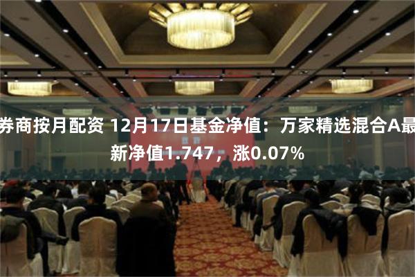 券商按月配资 12月17日基金净值：万家精选混合A最新净值1.747，涨0.07%