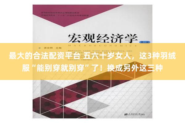 最大的合法配资平台 五六十岁女人，这3种羽绒服“能别穿就别穿”了！换成另外这三种