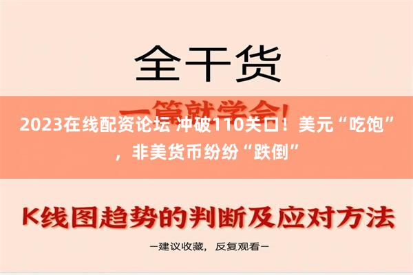 2023在线配资论坛 冲破110关口！美元“吃饱”，非美货币纷纷“跌倒”