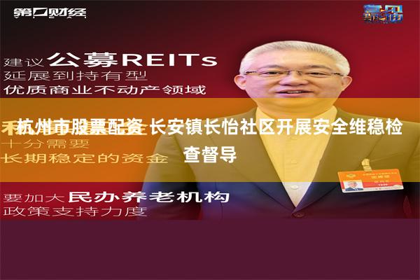 杭州市股票配资 长安镇长怡社区开展安全维稳检查督导