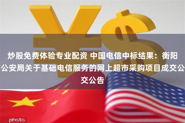 炒股免费体验专业配资 中国电信中标结果：衡阳市公安局关于基础电信服务的网上超市采购项目成交公告