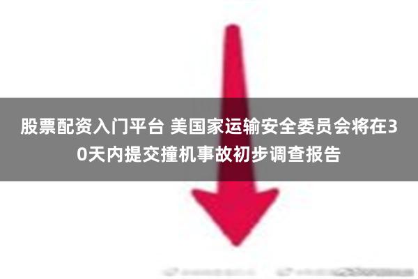 股票配资入门平台 美国家运输安全委员会将在30天内提交撞机事故初步调查报告