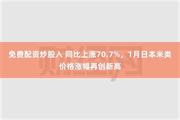 免费配资炒股入 同比上涨70.7%，1月日本米类价格涨幅再创新高