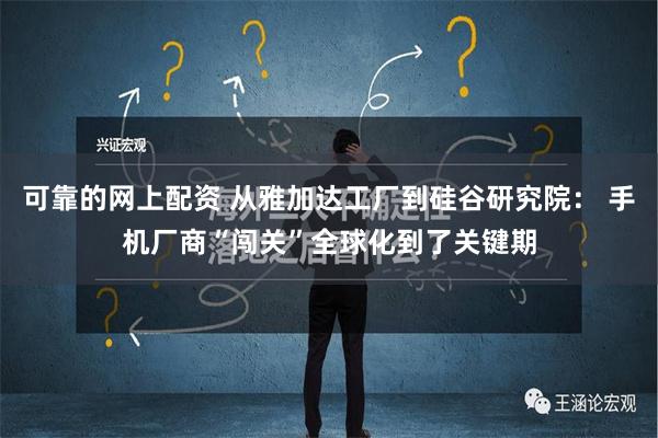 可靠的网上配资 从雅加达工厂到硅谷研究院： 手机厂商“闯关”全球化到了关键期