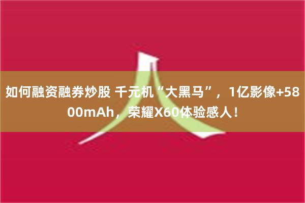 如何融资融券炒股 千元机“大黑马”，1亿影像+5800mAh，荣耀X60体验感人！