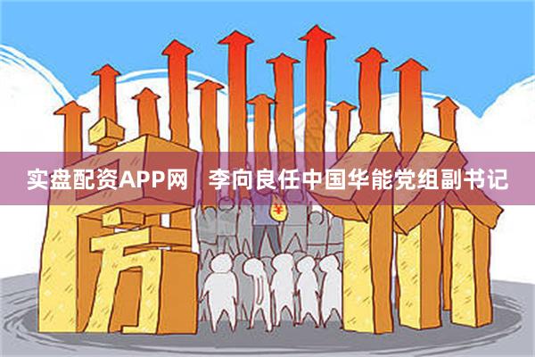 实盘配资APP网   李向良任中国华能党组副书记